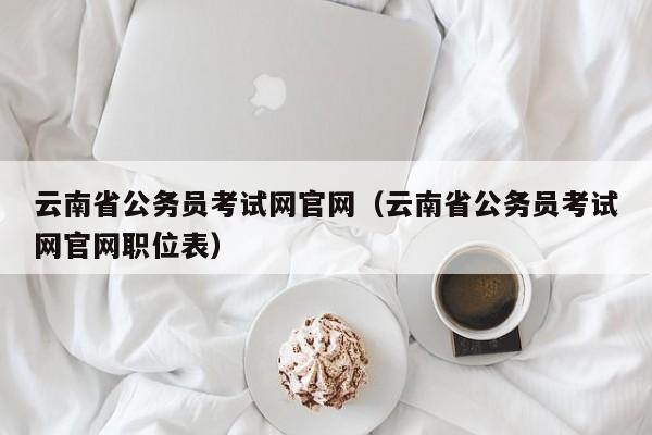 云南省公务员考试网官网（云南省公务员考试网官网职位表）