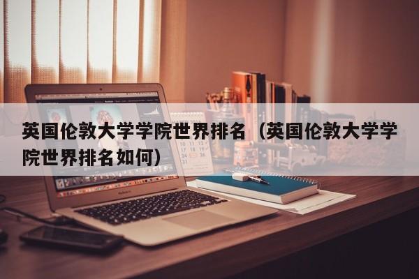 英国伦敦大学学院世界排名（英国伦敦大学学院世界排名如何）