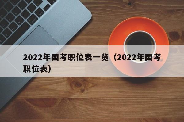 2022年国考职位表一览（2022年国考职位表）