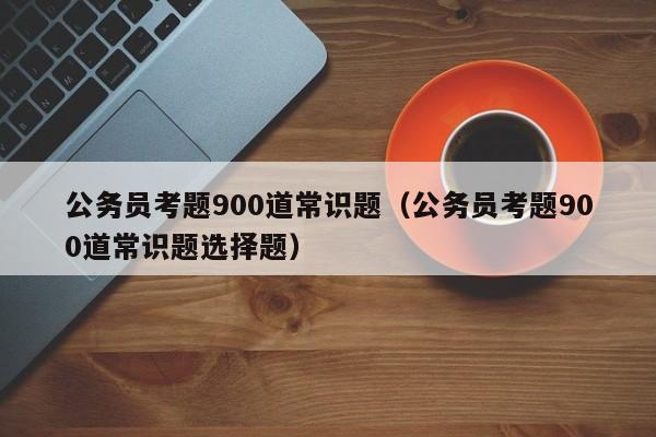 公务员考题900道常识题（公务员考题900道常识题选择题）