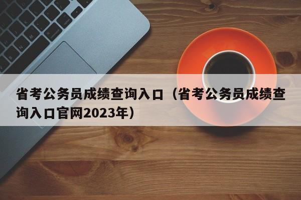 省考公务员成绩查询入口（省考公务员成绩查询入口官网2023年）