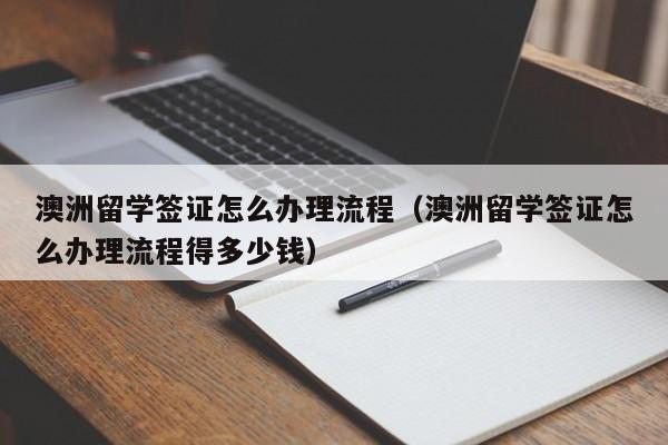 澳洲留学签证怎么办理流程（澳洲留学签证怎么办理流程得多少钱）