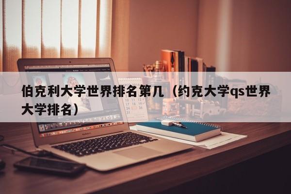 伯克利大学世界排名第几（约克大学qs世界大学排名）