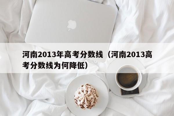 河南2013年高考分数线（河南2013高考分数线为何降低）