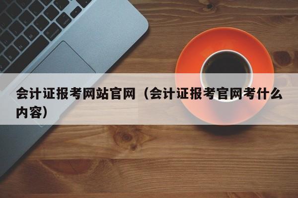 会计证报考网站官网（会计证报考官网考什么内容）