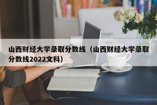 山西财经大学录取分数线（山西财经大学录取分数线2022文科）