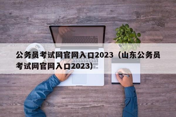 公务员考试网官网入口2023（山东公务员考试网官网入口2023）