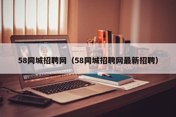 58同城招聘网（58同城招聘网最新招聘）