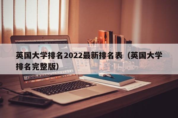 英国大学排名2022最新排名表（英国大学排名完整版）