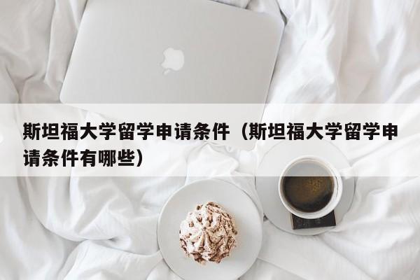 斯坦福大学留学申请条件（斯坦福大学留学申请条件有哪些）