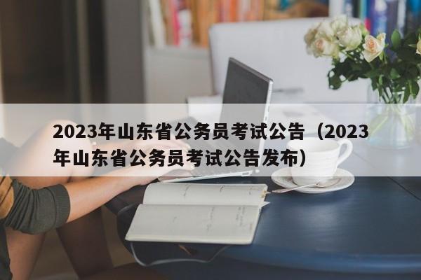 2023年山东省公务员考试公告（2023年山东省公务员考试公告发布）