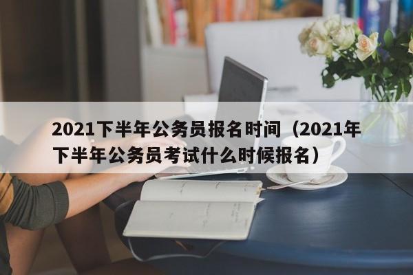 2021下半年公务员报名时间（2021年下半年公务员考试什么时候报名）