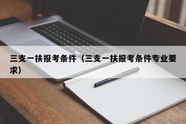 三支一扶报考条件（三支一扶报考条件专业要求）