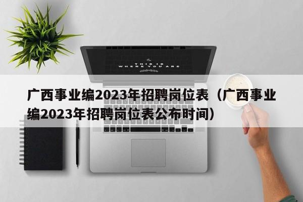 广西事业编2023年招聘岗位表（广西事业编2023年招聘岗位表公布时间）