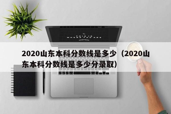 2020山东本科分数线是多少（2020山东本科分数线是多少分录取）