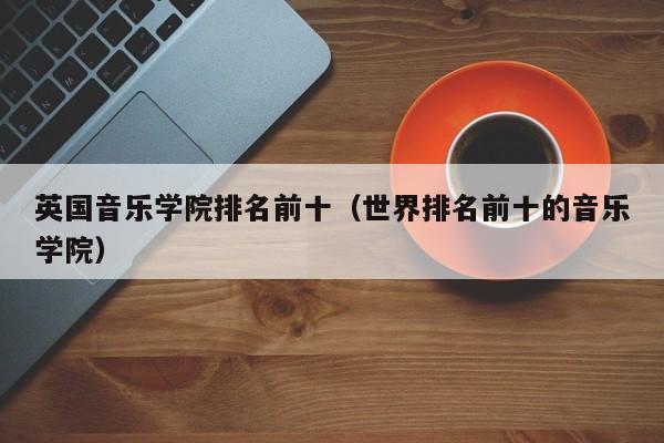 英国音乐学院排名前十（世界排名前十的音乐学院）