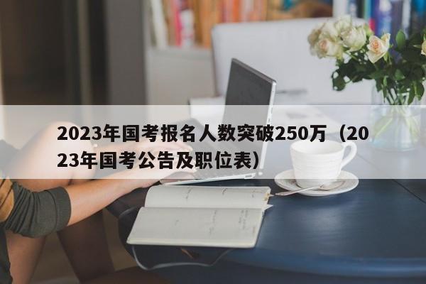 2023年国考报名人数突破250万（2023年国考公告及职位表）