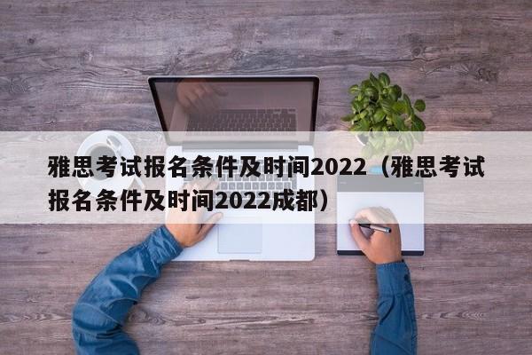 雅思考试报名条件及时间2022（雅思考试报名条件及时间2022成都）