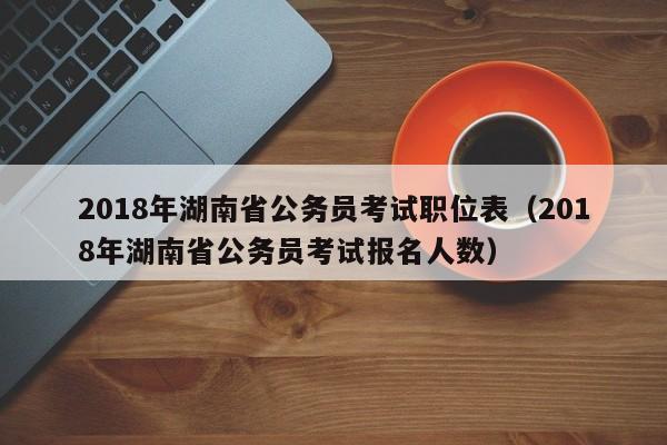 2018年湖南省公务员考试职位表（2018年湖南省公务员考试报名人数）