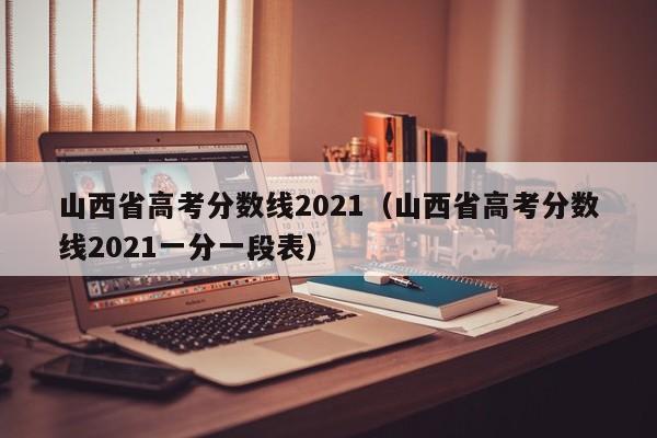 山西省高考分数线2021（山西省高考分数线2021一分一段表）