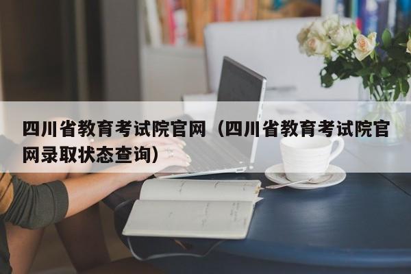 四川省教育考试院官网（四川省教育考试院官网录取状态查询）