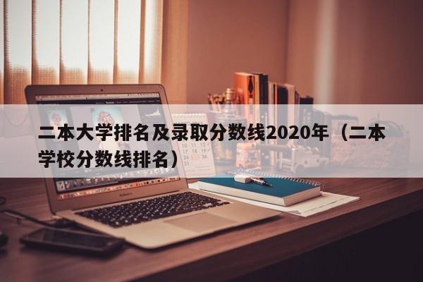 二本大学排名及录取分数线2020年（二本学校分数线排名）