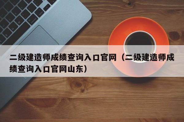 二级建造师成绩查询入口官网（二级建造师成绩查询入口官网山东）