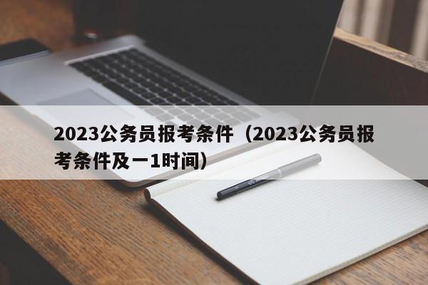 2023公务员报考条件（2023公务员报考条件及一1时间）