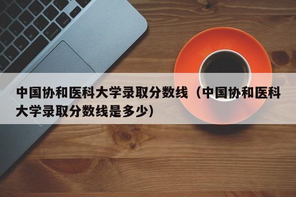 中国协和医科大学录取分数线（中国协和医科大学录取分数线是多少）