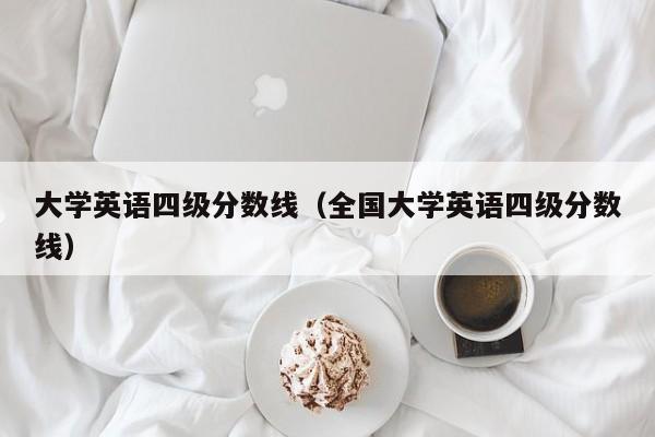 大学英语四级分数线（全国大学英语四级分数线）