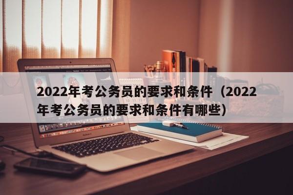 2022年考公务员的要求和条件（2022年考公务员的要求和条件有哪些）