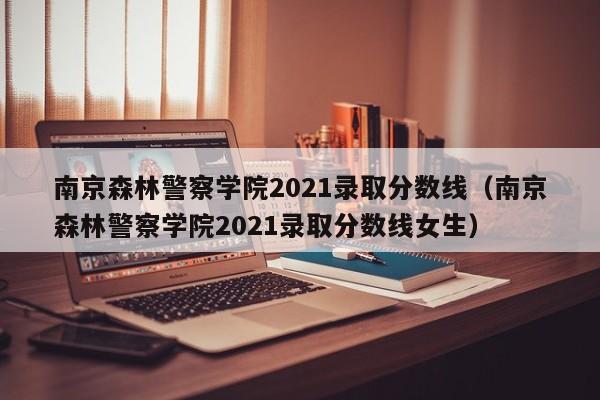 南京森林警察学院2021录取分数线（南京森林警察学院2021录取分数线女生）