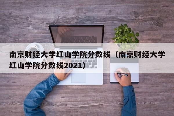 南京财经大学红山学院分数线（南京财经大学红山学院分数线2021）