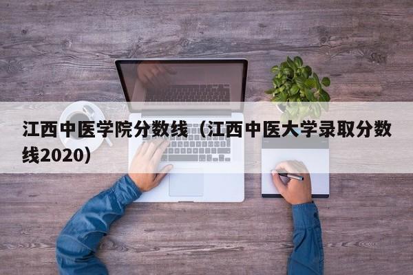 江西中医学院分数线（江西中医大学录取分数线2020）