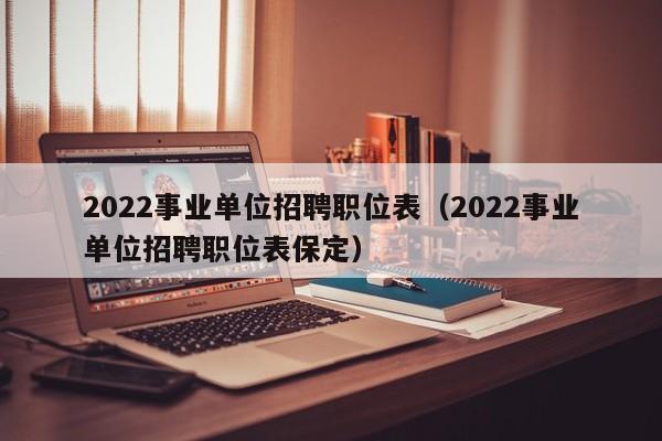 2022事业单位招聘职位表（2022事业单位招聘职位表保定）