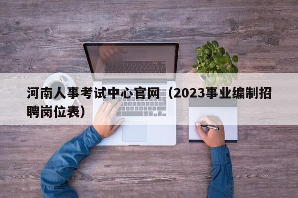 河南人事考试中心官网（2023事业编制招聘岗位表）