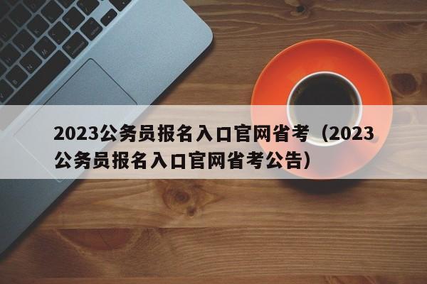 2023公务员报名入口官网省考（2023公务员报名入口官网省考公告）