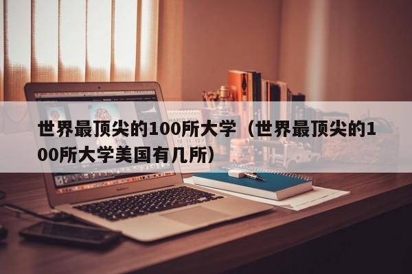 世界最顶尖的100所大学（世界最顶尖的100所大学美国有几所）