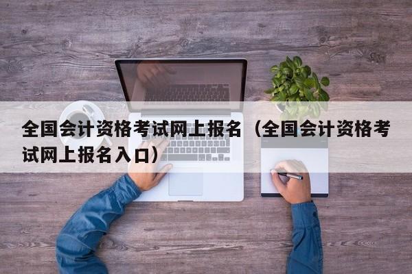 全国会计资格考试网上报名（全国会计资格考试网上报名入口）