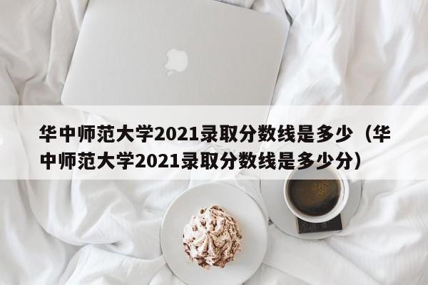 华中师范大学2021录取分数线是多少（华中师范大学2021录取分数线是多少分）