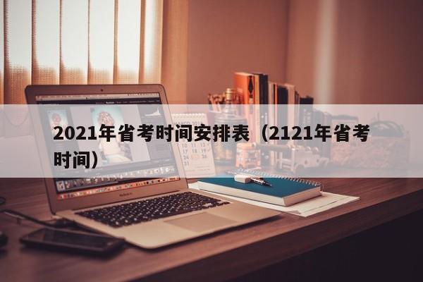 2021年省考时间安排表（2121年省考时间）