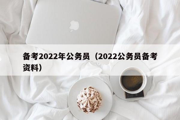 备考2022年公务员（2022公务员备考资料）