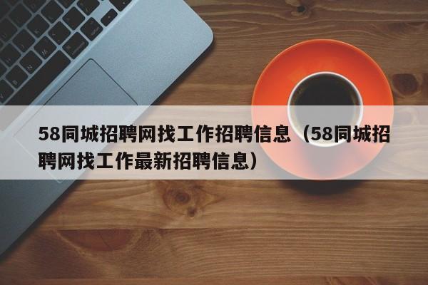 58同城招聘网找工作招聘信息（58同城招聘网找工作最新招聘信息）