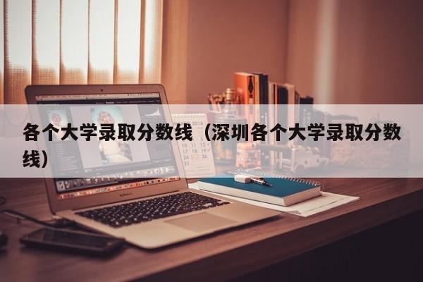 各个大学录取分数线（深圳各个大学录取分数线）