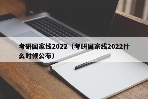 考研国家线2022（考研国家线2022什么时候公布）