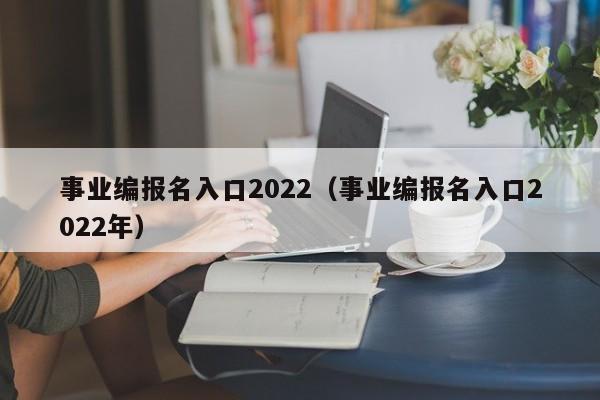 事业编报名入口2022（事业编报名入口2022年）