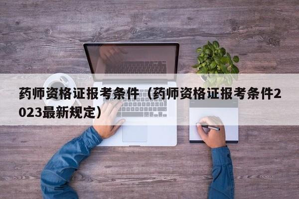 药师资格证报考条件（药师资格证报考条件2023最新规定）