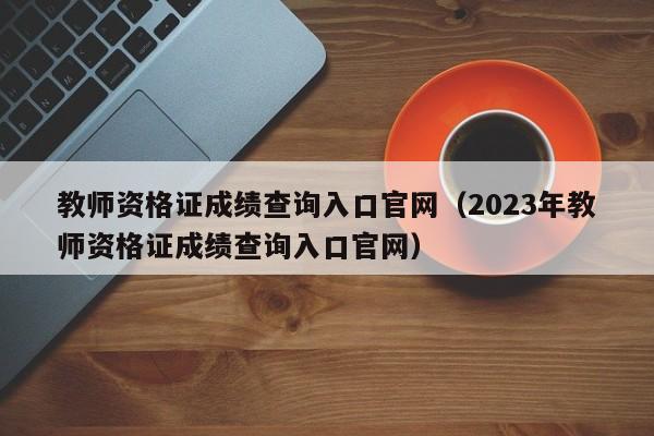 教师资格证成绩查询入口官网（2023年教师资格证成绩查询入口官网）