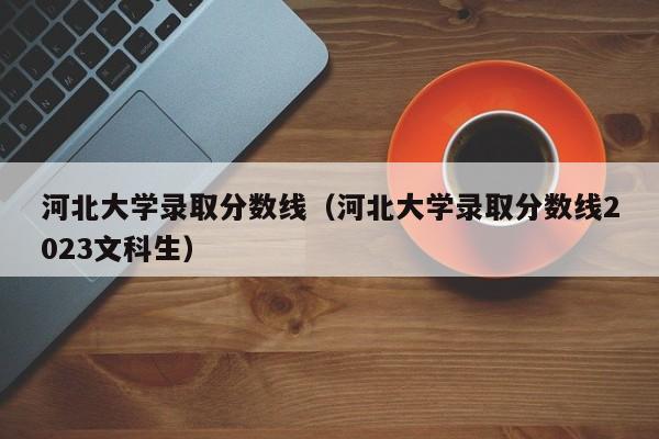 河北大学录取分数线（河北大学录取分数线2023文科生）