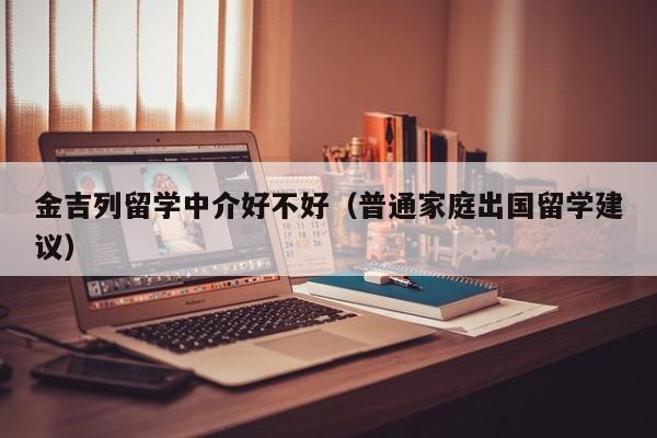 金吉列留学中介好不好（普通家庭出国留学建议）